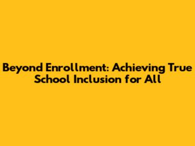 Beyond Enrollment: Achieving True School Inclusion for All