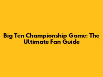 Big Ten Championship Game: The Ultimate Fan Guide