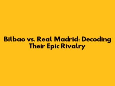 Bilbao vs. Real Madrid: Decoding Their Epic Rivalry