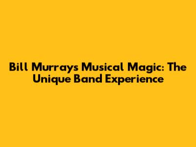 Bill Murray's Musical Magic: The Unique Band Experience