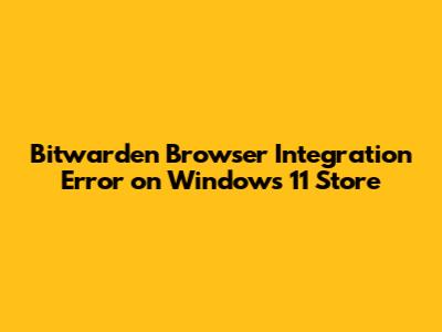 Bitwarden Browser Integration Error on Windows 11 Store