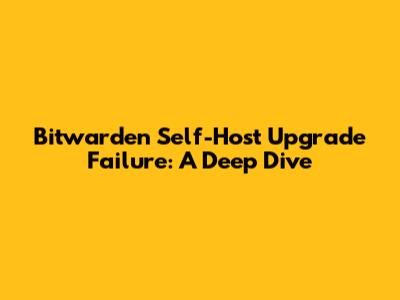 Bitwarden Self-Host Upgrade Failure: A Deep Dive