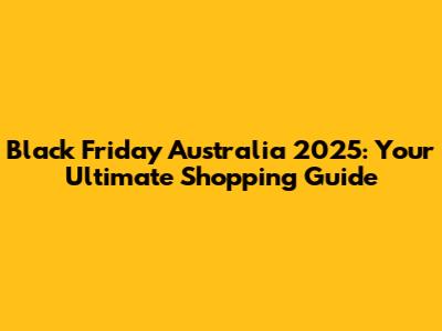 Black Friday Australia 2025: Your Ultimate Shopping Guide