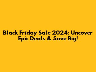 Black Friday Sale 2024: Uncover Epic Deals & Save Big!