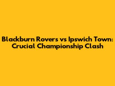 Blackburn Rovers vs Ipswich Town: Crucial Championship Clash