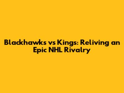 Blackhawks vs Kings: Reliving an Epic NHL Rivalry