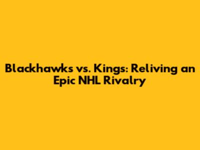 Blackhawks vs. Kings: Reliving an Epic NHL Rivalry
