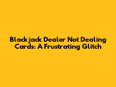 Blackjack Dealer Not Dealing Cards: A Frustrating Glitch
