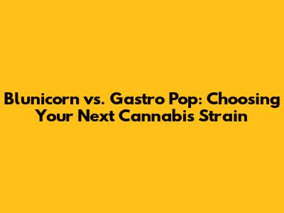 Blunicorn vs. Gastro Pop: Choosing Your Next Cannabis Strain