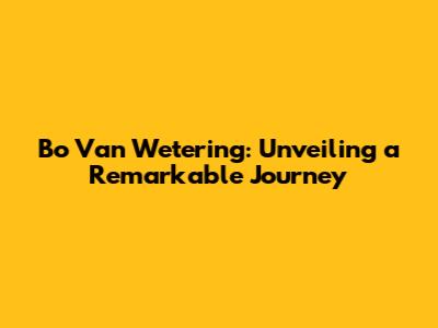 Bo Van Wetering: Unveiling a Remarkable Journey
