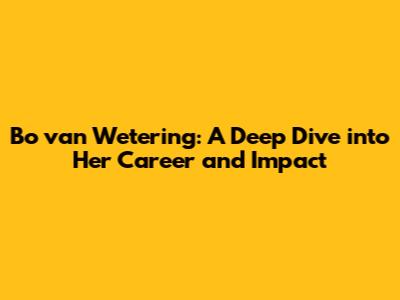 Bo van Wetering: A Deep Dive into Her Career and Impact