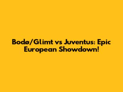 Bodø/Glimt vs Juventus: Epic European Showdown!
