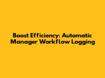 Boost Efficiency: Automatic Manager Workflow Logging