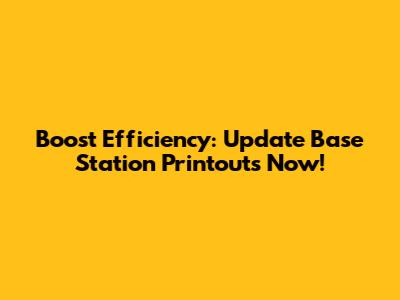 Boost Efficiency: Update Base Station Printouts Now!