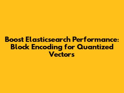 Boost Elasticsearch Performance: Block Encoding for Quantized Vectors