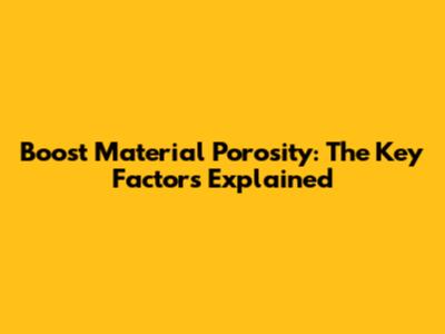 Boost Material Porosity: The Key Factors Explained