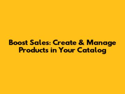 Boost Sales: Create & Manage Products in Your Catalog