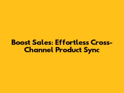 Boost Sales: Effortless Cross-Channel Product Sync