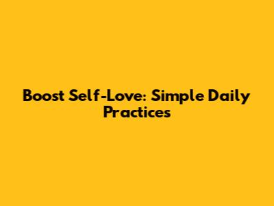 Boost Self-Love: Simple Daily Practices