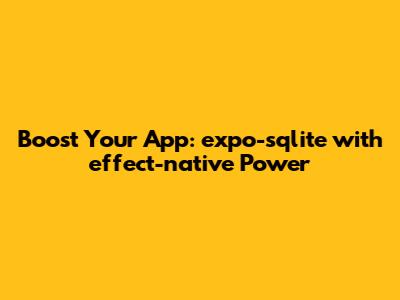 Boost Your App: `expo-sqlite` with `effect-native` Power