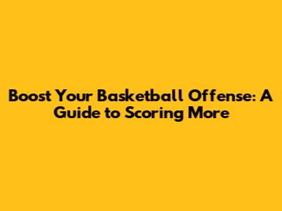Boost Your Basketball Offense: A Guide to Scoring More