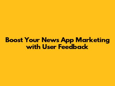 Boost Your News App Marketing with User Feedback