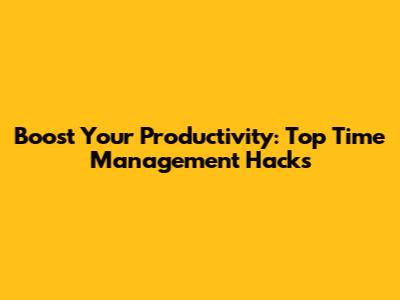 Boost Your Productivity: Top Time Management Hacks