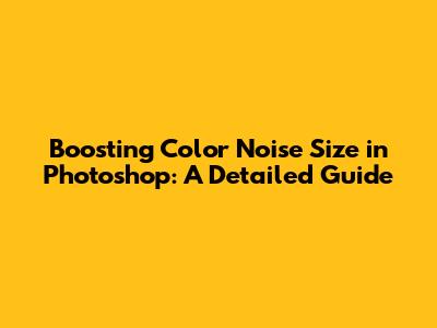 Boosting Color Noise Size in Photoshop: A Detailed Guide