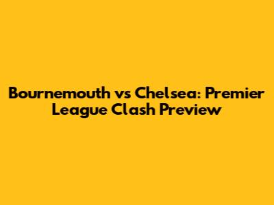 Bournemouth vs Chelsea: Premier League Clash Preview