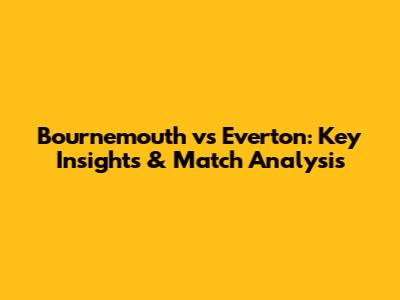 Bournemouth vs Everton: Key Insights & Match Analysis