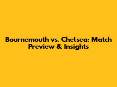 Bournemouth vs. Chelsea: Match Preview & Insights