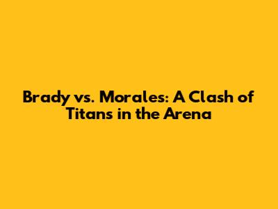 Brady vs. Morales: A Clash of Titans in the Arena
