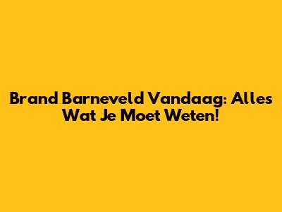 Brand Barneveld Vandaag: Alles Wat Je Moet Weten!