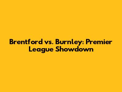 Brentford vs. Burnley: Premier League Showdown