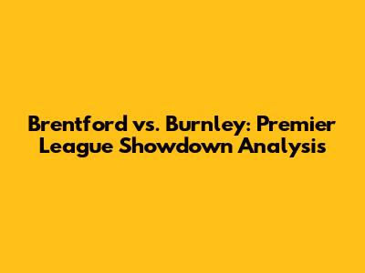 Brentford vs. Burnley: Premier League Showdown Analysis