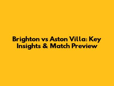 Brighton vs Aston Villa: Key Insights & Match Preview