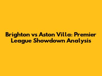 Brighton vs Aston Villa: Premier League Showdown Analysis