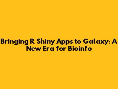 Bringing R Shiny Apps to Galaxy: A New Era for Bioinfo
