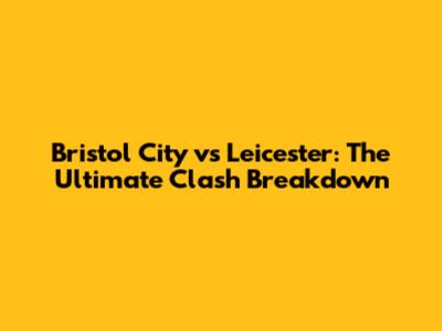 Bristol City vs Leicester: The Ultimate Clash Breakdown