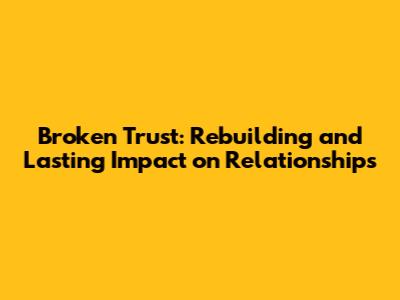 Broken Trust: Rebuilding and Lasting Impact on Relationships