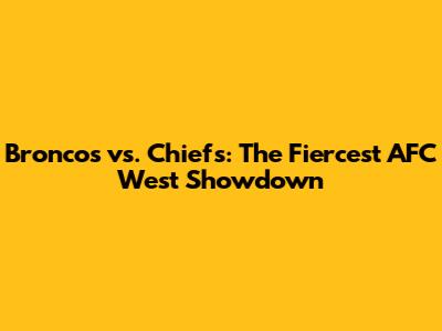 Broncos vs. Chiefs: The Fiercest AFC West Showdown