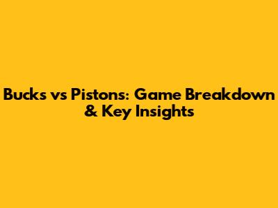 Bucks vs Pistons: Game Breakdown & Key Insights