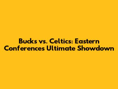 Bucks vs. Celtics: Eastern Conference's Ultimate Showdown