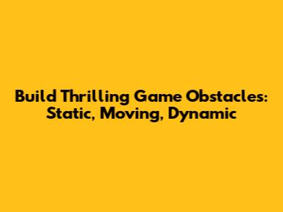 Build Thrilling Game Obstacles: Static, Moving, Dynamic