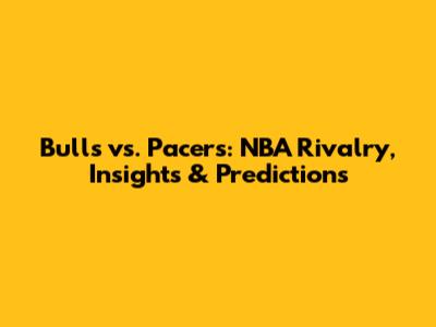 Bulls vs. Pacers: NBA Rivalry, Insights & Predictions