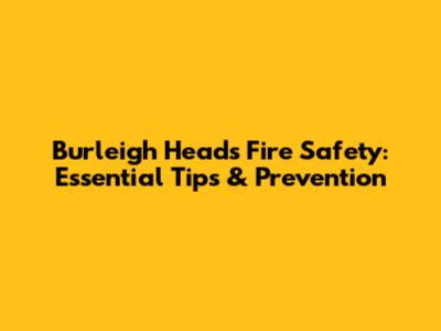 Burleigh Heads Fire Safety: Essential Tips & Prevention