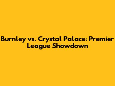 Burnley vs. Crystal Palace: Premier League Showdown