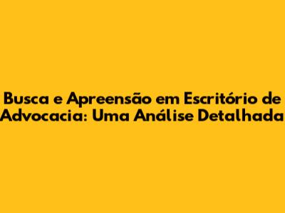 Busca e Apreensão em Escritório de Advocacia: Uma Análise Detalhada