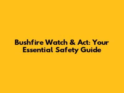 Bushfire Watch & Act: Your Essential Safety Guide