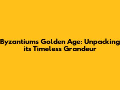 Byzantium's Golden Age: Unpacking its Timeless Grandeur